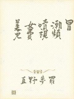 美女喷潮冒白浆免费视频