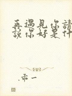 再遇见你请你先说你好是什么歌