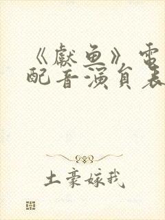 《献鱼》电视剧配音演员表