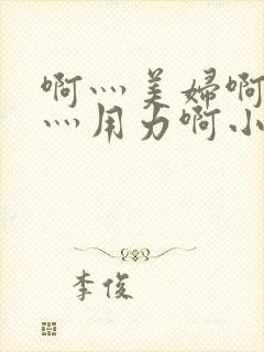 啊灬美妇啊灬啊灬用力啊小说