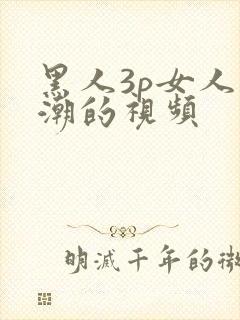 黑人3p女人高潮的视频