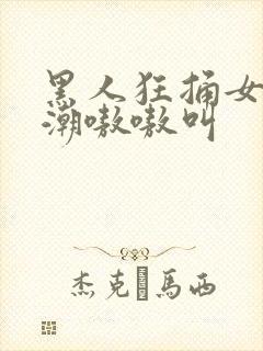 黑人狂捅女人高潮嗷嗷叫