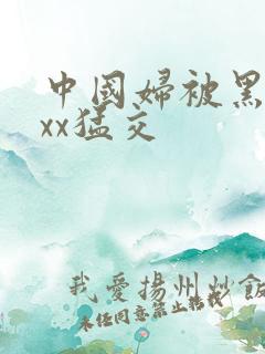 中国妇被黑人xxx猛交