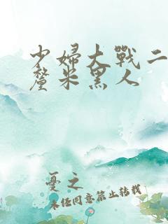 少妇大战二十8厘米黑人