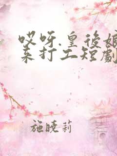 哎呀.皇后娘娘来打工短剧免费看