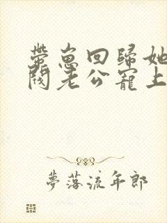 带崽回归她被财阀老公宠上瘾