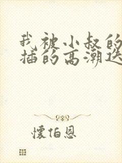 我被小叔的那根插的高潮迭起