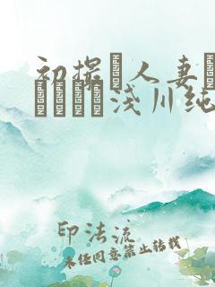 初撮り人妻ドキュメント浅川纯奈