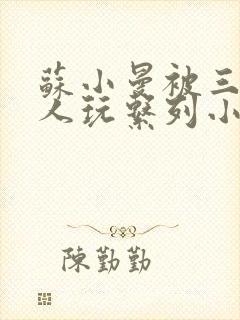 苏小曼被三个黑人玩系列小说