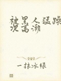 被黑人猛躁12次高潮