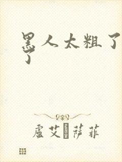 黑人太粗了受不了