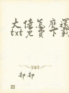大佬怎么还不逃txt免费下载