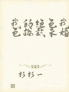 我的绝色我的绝色总裁未婚妻