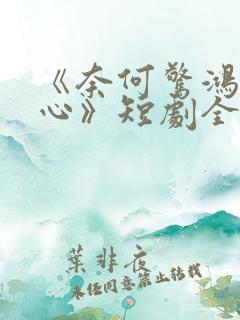 《奈何惊鸿入我心》短剧全集