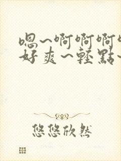 嗯~啊啊啊啊~好爽~轻点~