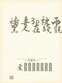 娇妻3p被两个黑人在线观看