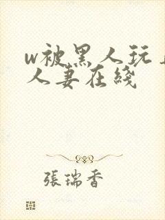 w被黑人玩弄的人妻在线