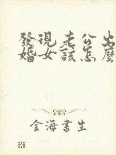 发现老公出轨已婚女该怎么办