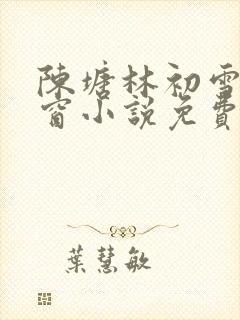 陈塘林初雪无弹窗小说免费阅读