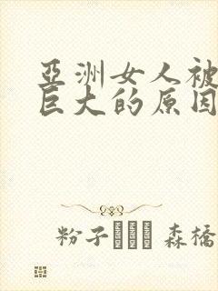 亚洲女人被黑人巨大的原因