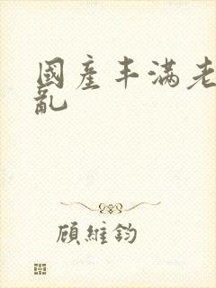 国产丰满老熟妇乱