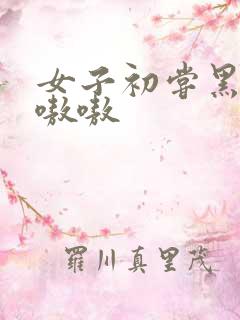 女子初尝黑人巨嗷嗷