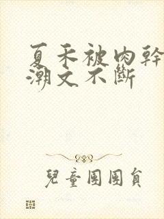 夏禾被肉干高h潮文不断