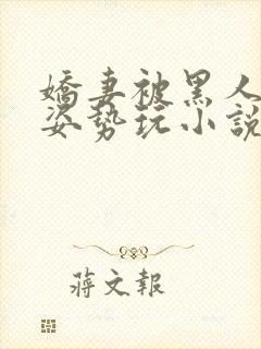 娇妻被黑人各种姿势玩小说