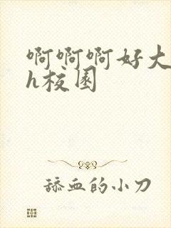 啊啊啊好大好爽h校园