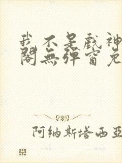 我不是戏神笔趣阁无弹窗免费阅读