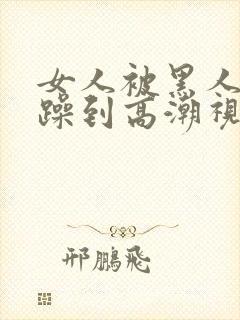 女人被黑人狂c躁到高潮视频