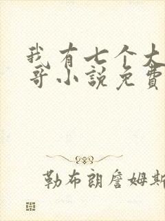 我有七个大佬哥哥小说免费阅读全部