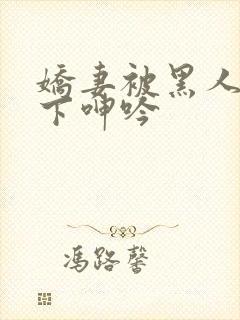 娇妻被黑人杂交下呻吟