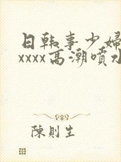 日韩事少妇被xxxxx高潮喷水