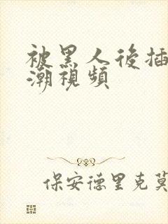 被黑人后插到高潮视频