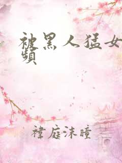 被黑人猛女人视频