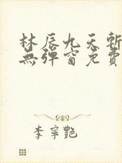 林辰九天斩神诀无弹窗免费阅读