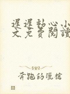 迟迟动心小说全文免费阅读无删减