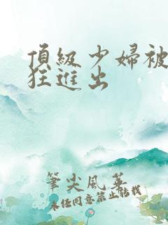 顶级少妇被猛大狂进出