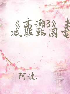 《高潮3》未删减版韩国电影