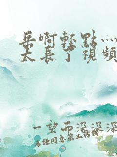 岳啊轻点灬太粗太长了视频