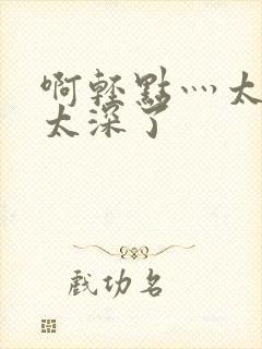 啊轻点灬太粗嗯太深了