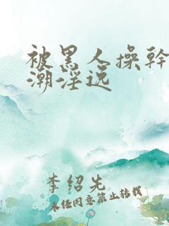 被黑人操干的高潮淫逸