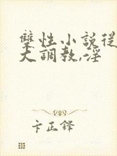 双性小说从小养大调教,淫