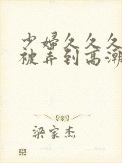 少妇久久久久久被弄到高潮