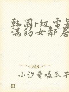 韩国r级电影丰满的女邻居
