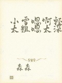 小雪嗯啊轻点灬太粗嗯太深了