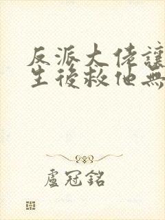 反派大佬让我重生后救他无删减