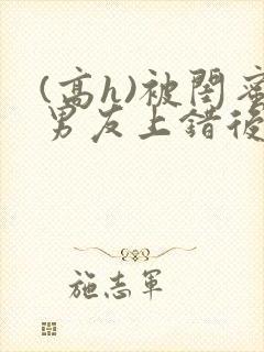 (高h)被闺蜜男友上错后