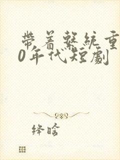 带着系统重生60年代短剧